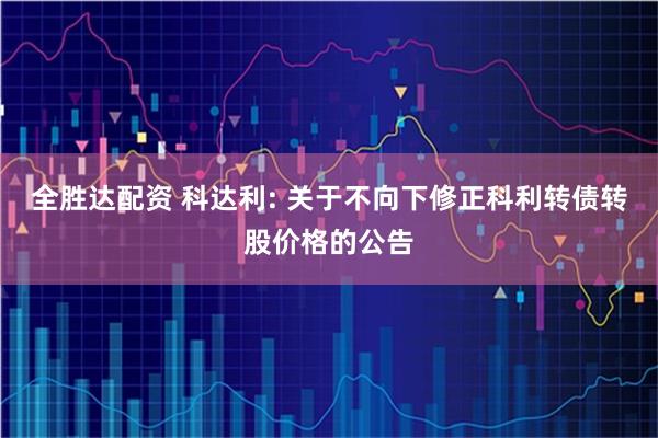 全胜达配资 科达利: 关于不向下修正科利转债转股价格的公告