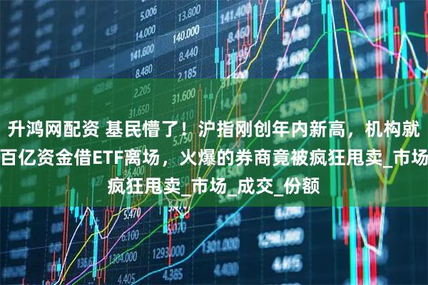升鸿网配资 基民懵了！沪指刚创年内新高，机构就玩高抛，约百亿资金借ETF离场，火爆的券商竟被疯狂甩卖_市场_成交_份额