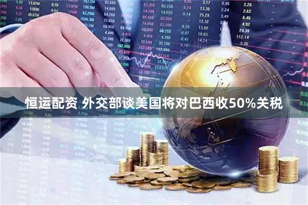 恒运配资 外交部谈美国将对巴西收50%关税