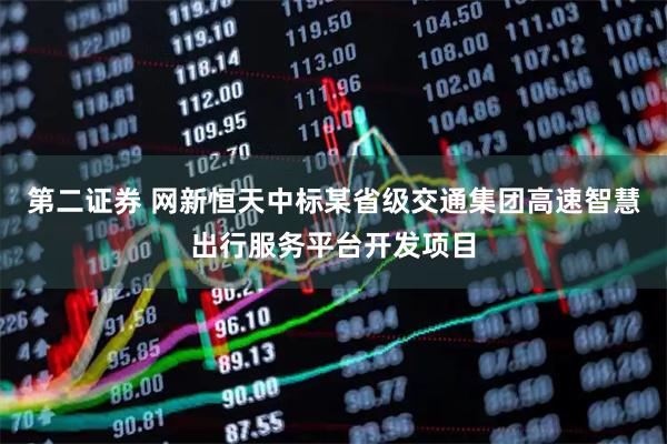 第二证券 网新恒天中标某省级交通集团高速智慧出行服务平台开发项目