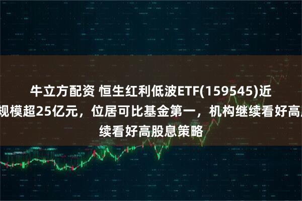 牛立方配资 恒生红利低波ETF(159545)近3月新增规模超25亿元，位居可比基金第一，机构继续看好高股息策略