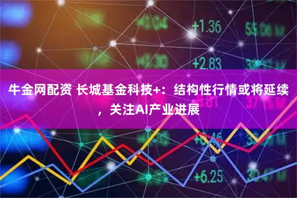 牛金网配资 长城基金科技+：结构性行情或将延续，关注AI产业进展