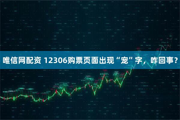 唯信网配资 12306购票页面出现“宠”字，咋回事？
