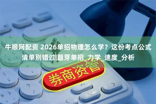 牛顺网配资 2026单招物理怎么学？这份考点公式清单别错过|题芽单招_力学_速度_分析