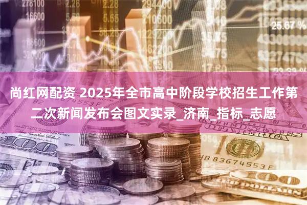 尚红网配资 2025年全市高中阶段学校招生工作第二次新闻发布会图文实录_济南_指标_志愿