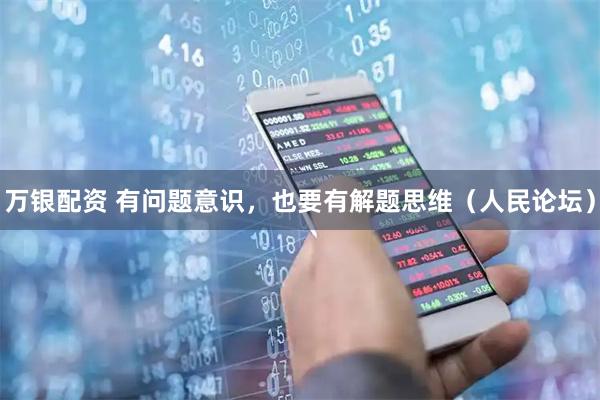 万银配资 有问题意识，也要有解题思维（人民论坛）