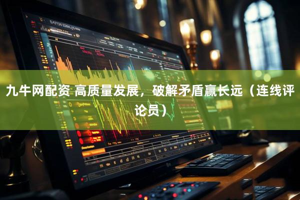 九牛网配资 高质量发展，破解矛盾赢长远（连线评论员）