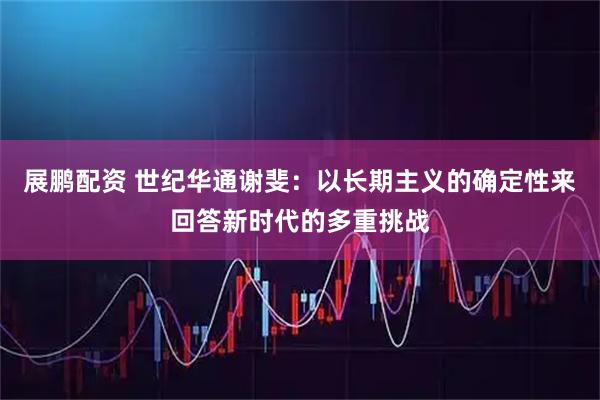 展鹏配资 世纪华通谢斐：以长期主义的确定性来回答新时代的多重挑战