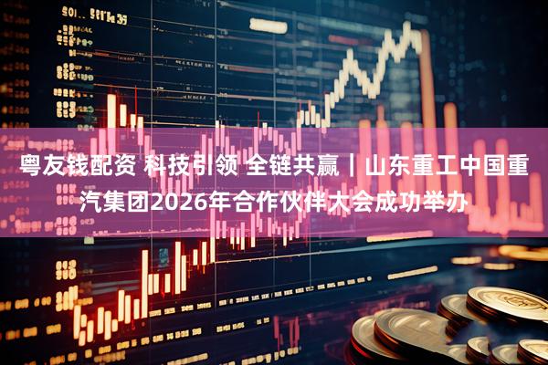 粤友钱配资 科技引领 全链共赢｜山东重工中国重汽集团2026年合作伙伴大会成功举办