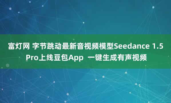 富灯网 字节跳动最新音视频模型Seedance 1.5 Pro上线豆包App  一键生成有声视频